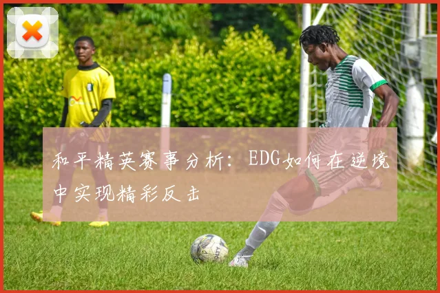 和平精英赛事分析：EDG如何在逆境中实现精彩反击