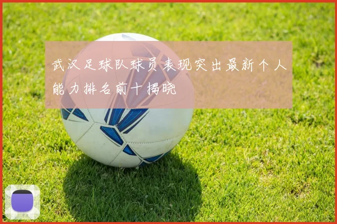 武汉足球队球员表现突出最新个人能力排名前十揭晓