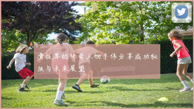 滑板界的传奇人物李伟分享成功秘诀与未来展望