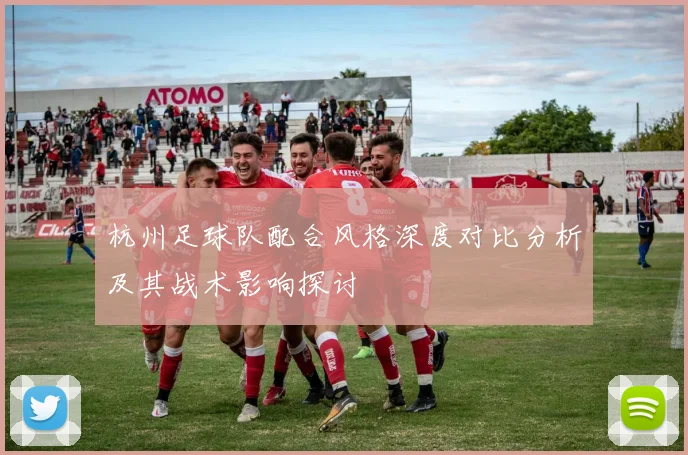 杭州足球队配合风格深度对比分析及其战术影响探讨