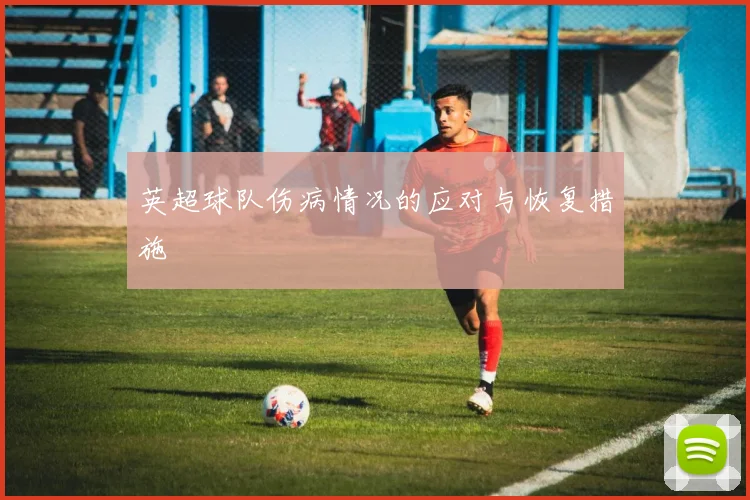 英超球队伤病情况的应对与恢复措施