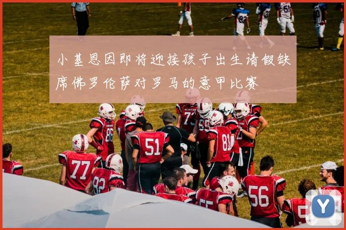 小基恩因即将迎接孩子出生请假缺席佛罗伦萨对罗马的意甲比赛
