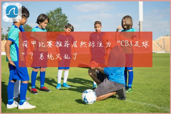 荷甲比赛推荐居然标注为“CBA足球”？系统又乱了