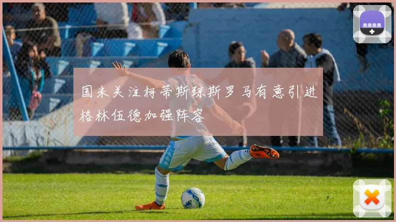 国米关注柯蒂斯琼斯罗马有意引进格林伍德加强阵容