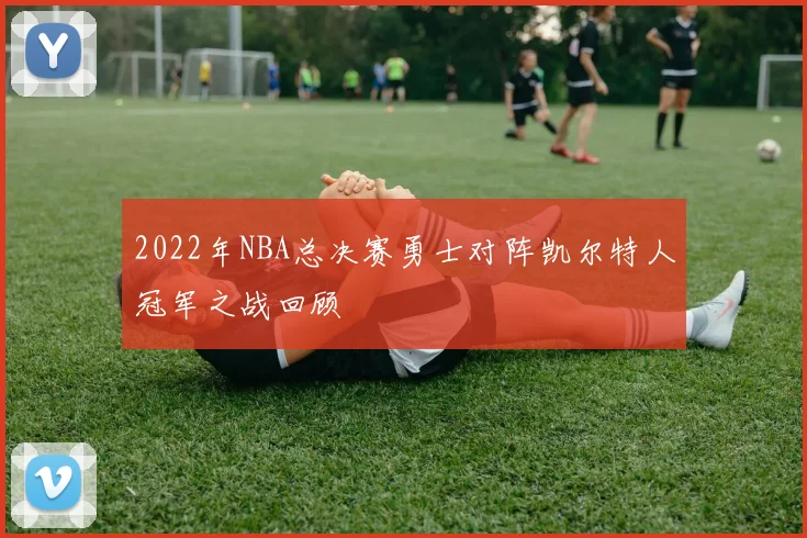 2022年NBA总决赛勇士对阵凯尔特人冠军之战回顾