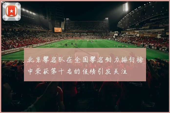 北京攀岩队在全国攀岩耐力排行榜中荣获第十名的佳绩引发关注