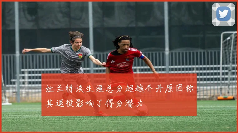 杜兰特谈生涯总分超越乔丹原因称其退役影响了得分潜力